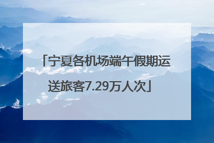 宁夏各机场端午假期运送旅客7.29万人次