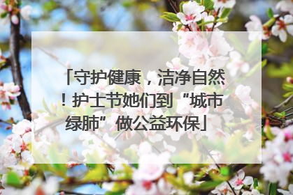 守护健康，洁净自然！护士节她们到“城市绿肺”做公益环保