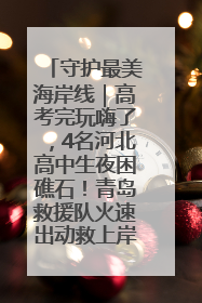 守护最美海岸线｜高考完玩嗨了，4名河北高中生夜困礁石！青岛救援队火速出动救上岸