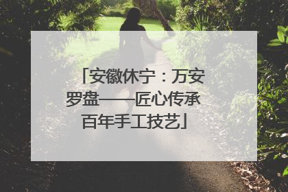 安徽休宁：万安罗盘——匠心传承百年手工技艺