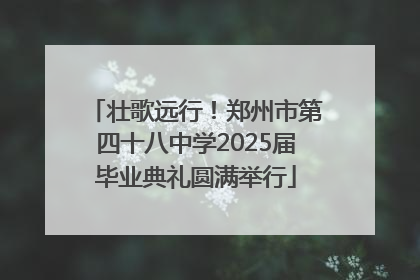 壮歌远行！郑州市第四十八中学2025届毕业典礼圆满举行