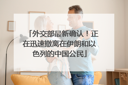 外交部最新确认！正在迅速撤离在伊朗和以色列的中国公民