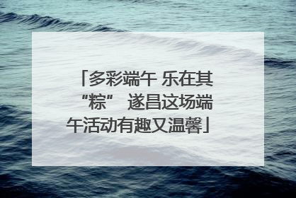 多彩端午 乐在其“粽” 遂昌这场端午活动有趣又温馨