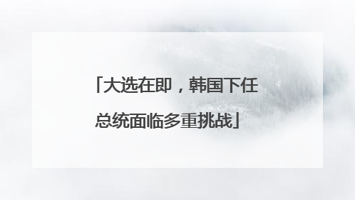 大选在即，韩国下任总统面临多重挑战