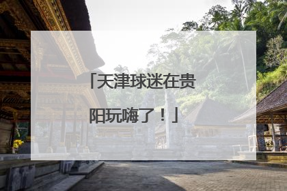 天津球迷在贵阳玩嗨了！