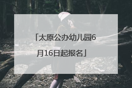太原公办幼儿园6月16日起报名