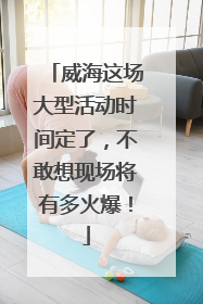 威海这场大型活动时间定了，不敢想现场将有多火爆！