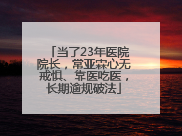当了23年医院院长，常亚霖心无戒惧、靠医吃医，长期逾规破法