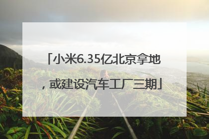 小米6.35亿北京拿地，或建设汽车工厂三期