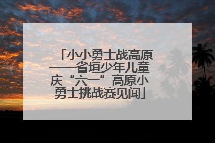 小小勇士战高原——省垣少年儿童庆“六一”高原小勇士挑战赛见闻