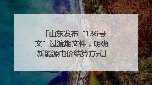山东发布“136号文”过渡期文件，明确新能源电价结算方式