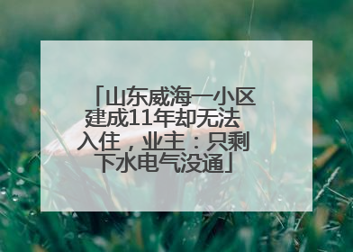 山东威海一小区建成11年却无法入住，业主：只剩下水电气没通