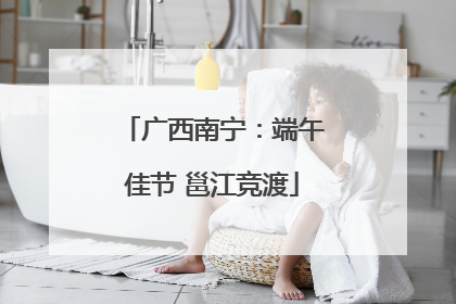 广西南宁：端午佳节 邕江竞渡