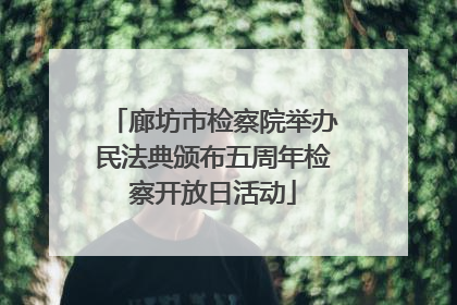 廊坊市检察院举办民法典颁布五周年检察开放日活动