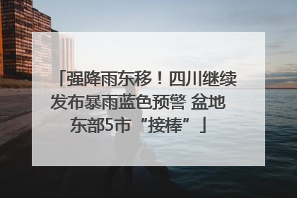 强降雨东移！四川继续发布暴雨蓝色预警 盆地东部5市“接棒”
