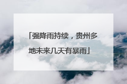强降雨持续，贵州多地未来几天有暴雨