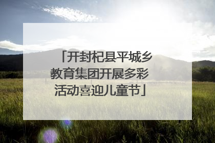 开封杞县平城乡教育集团开展多彩活动喜迎儿童节