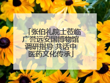 张伯礼院士莅临广誉远安国博物馆调研指导 共话中医药文化传承