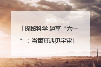 探秘科学 趣享“六一”：当童真遇见宇宙