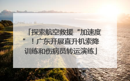 探索航空救援“加速度”！广东开展直升机索降训练和伤病员转运演练