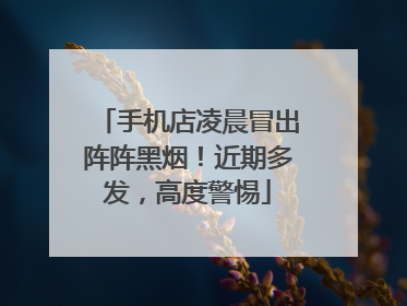 手机店凌晨冒出阵阵黑烟！近期多发，高度警惕