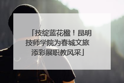 技绽蓝花楹！昆明技师学院为春城文旅添彩展职教风采