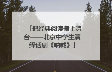 把经典阅读搬上舞台——北京中学生演绎话剧《呐喊》