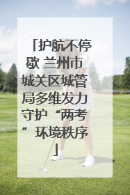 护航不停歇 兰州市城关区城管局多维发力守护“两考”环境秩序