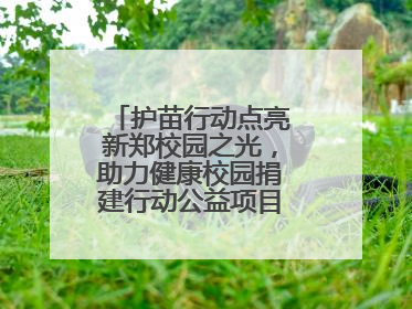 护苗行动点亮新郑校园之光，助力健康校园捐建行动公益项目落地新郑市