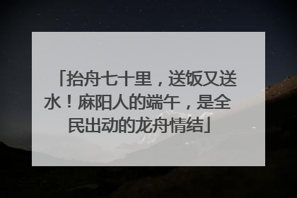 抬舟七十里，送饭又送水！麻阳人的端午，是全民出动的龙舟情结