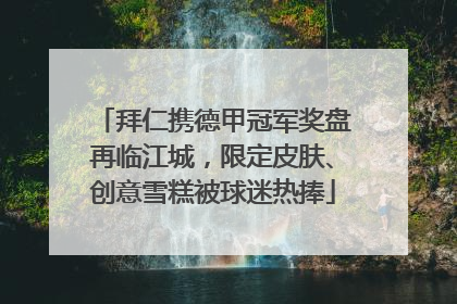 拜仁携德甲冠军奖盘再临江城，限定皮肤、创意雪糕被球迷热捧