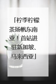 柠季柠檬茶扬帆东南亚！首站进驻新加坡、马来西亚