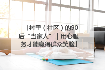 村里（社区）的90后“当家人”｜用心服务才能赢得群众笑脸