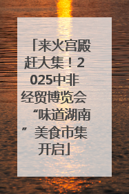 来火宫殿赶大集！2025中非经贸博览会“味道湖南”美食市集开启