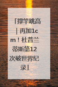 撑竿跳高｜再加1cm！杜普兰蒂斯第12次破世界纪录