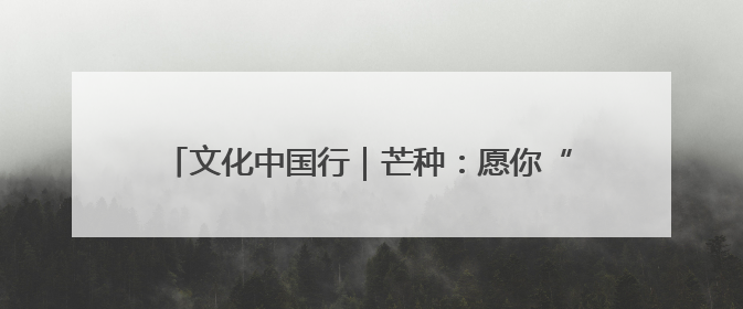 文化中国行｜芒种：愿你“芒”有所获，“种”有所得