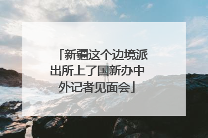 新疆这个边境派出所上了国新办中外记者见面会