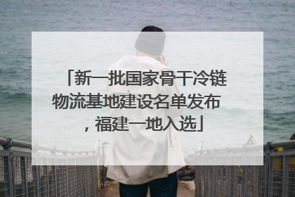 新一批国家骨干冷链物流基地建设名单发布，福建一地入选