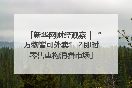 新华网财经观察｜“万物皆可外卖”？即时零售重构消费市场