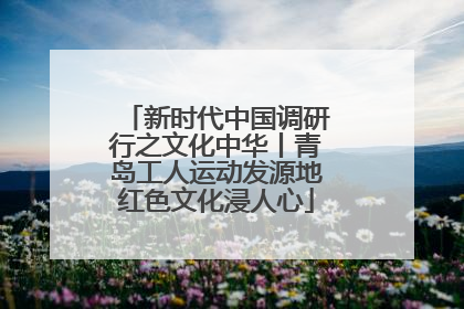 新时代中国调研行之文化中华丨青岛工人运动发源地红色文化浸人心