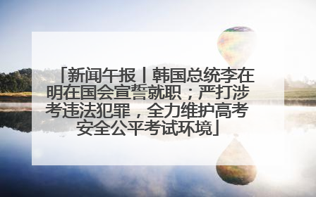 新闻午报丨韩国总统李在明在国会宣誓就职；严打涉考违法犯罪，全力维护高考安全公平考试环境