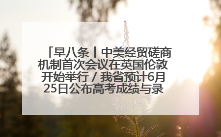早八条丨中美经贸磋商机制首次会议在英国伦敦开始举行／我省预计6月25日公布高考成绩与录取最低控制分数线