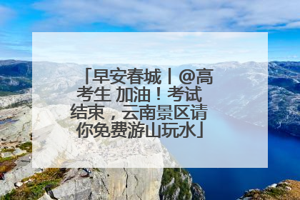 早安春城丨@高考生 加油！考试结束，云南景区请你免费游山玩水