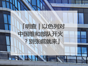 明查｜以色列对中国维和部队开火？别张嘴就来