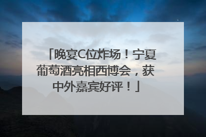 晚宴C位炸场！宁夏葡萄酒亮相西博会，获中外嘉宾好评！