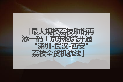 最大规模荔枝助销再添一码！京东物流开通“深圳-武汉-西安” 荔枝全货机航线