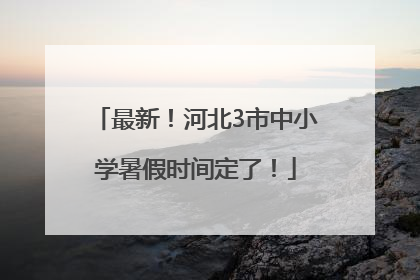最新！河北3市中小学暑假时间定了！