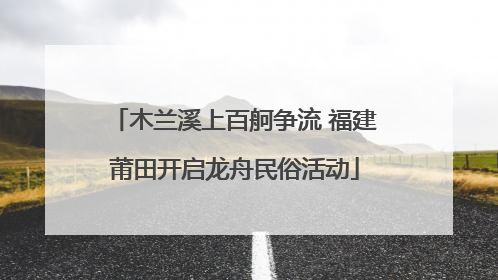 木兰溪上百舸争流 福建莆田开启龙舟民俗活动