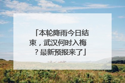 本轮降雨今日结束，武汉何时入梅？最新预报来了