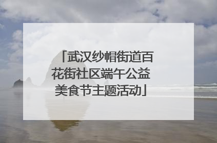 武汉纱帽街道百花街社区端午公益美食节主题活动